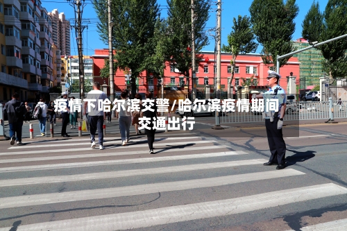 疫情下哈尔滨交警/哈尔滨疫情期间交通出行