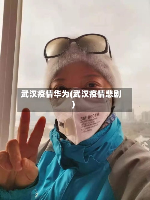 武汉疫情华为(武汉疫情悲剧)