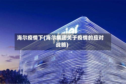 海尔疫情下(海尔集团关于疫情的应对战略)-第3张图片