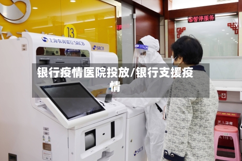 银行疫情医院投放/银行支援疫情-第2张图片
