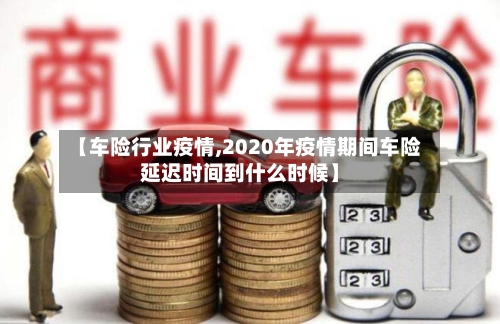 【车险行业疫情,2020年疫情期间车险延迟时间到什么时候】-第2张图片