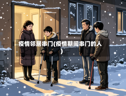 疫情邻居串门(疫情期间串门的人)