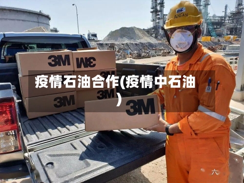 疫情石油合作(疫情中石油)