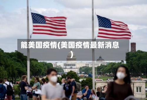 能美国疫情(美国疫情最新消息)