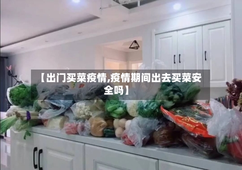 【出门买菜疫情,疫情期间出去买菜安全吗】