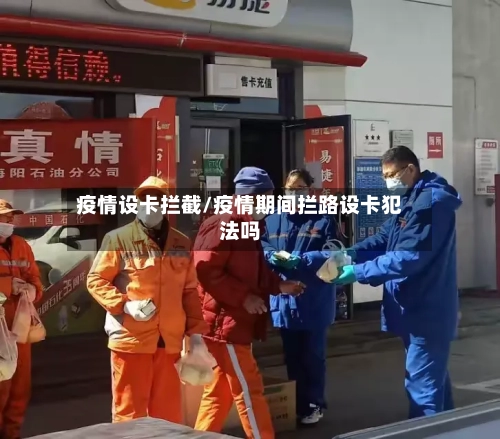 疫情设卡拦截/疫情期间拦路设卡犯法吗-第3张图片