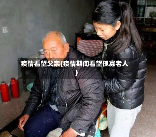 疫情看望父亲(疫情期间看望孤寡老人)