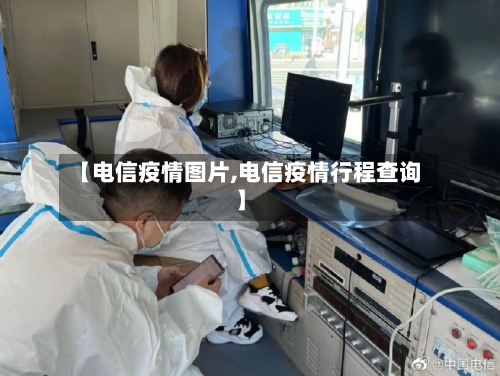 【电信疫情图片,电信疫情行程查询】